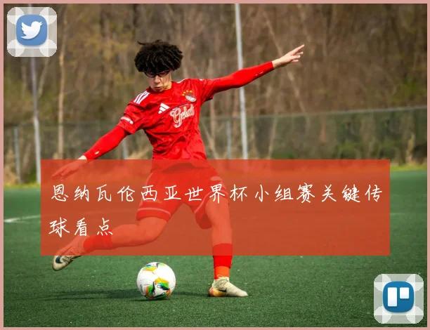 恩纳瓦伦西亚世界杯小组赛关键传球看点