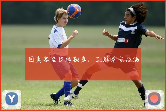 国奥客场逆转翻盘,亚冠看点拉满