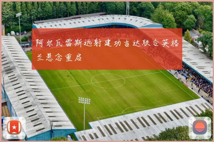 阿尔瓦雷斯远射建功吉达联合英格兰悬念重启