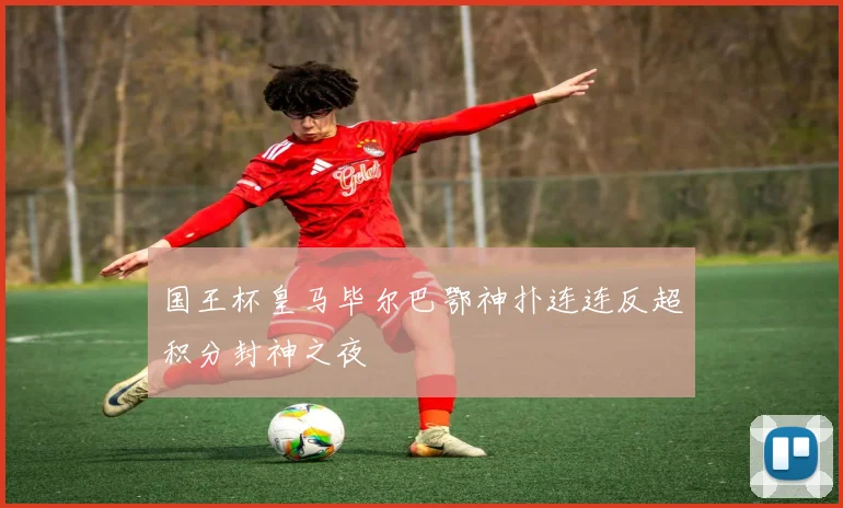 国王杯皇马毕尔巴鄂神扑连连反超积分封神之夜