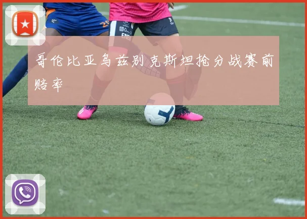 哥伦比亚乌兹别克斯坦抢分战赛前赔率