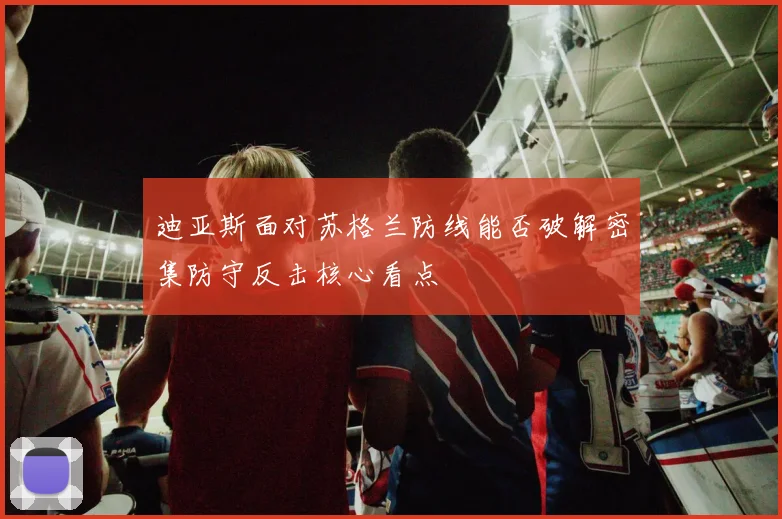 迪亚斯面对苏格兰防线能否破解密集防守反击核心看点
