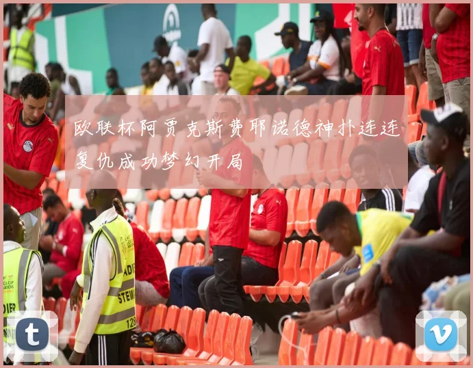 欧联杯阿贾克斯费耶诺德神扑连连复仇成功梦幻开局
