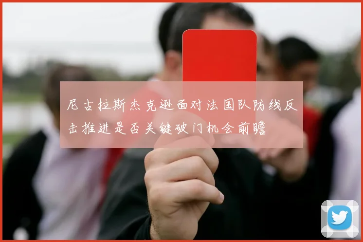 尼古拉斯杰克逊面对法国队防线反击推进是否关键破门机会前瞻