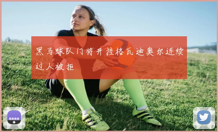 黑马球队门将开挂格瓦迪奥尔连续过人被拒