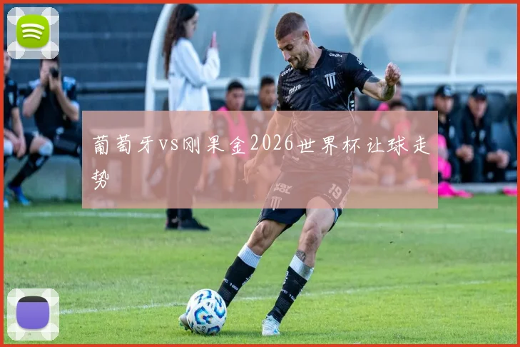 葡萄牙vs刚果金2026世界杯让球走势