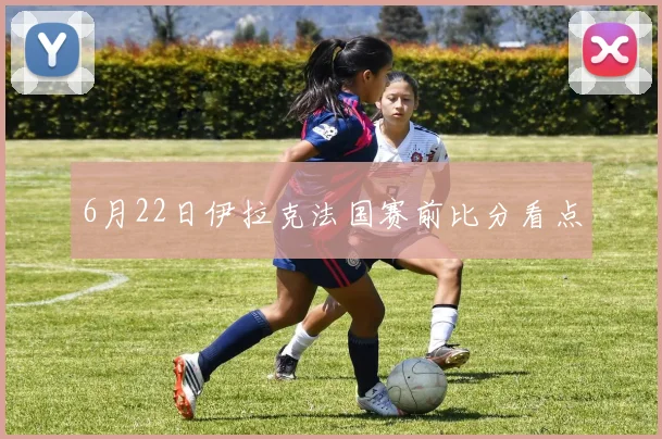 6月22日伊拉克法国赛前比分看点
