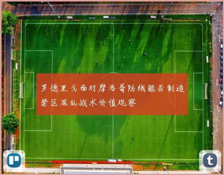 罗德里戈面对摩洛哥防线能否制造禁区混乱战术价值观察