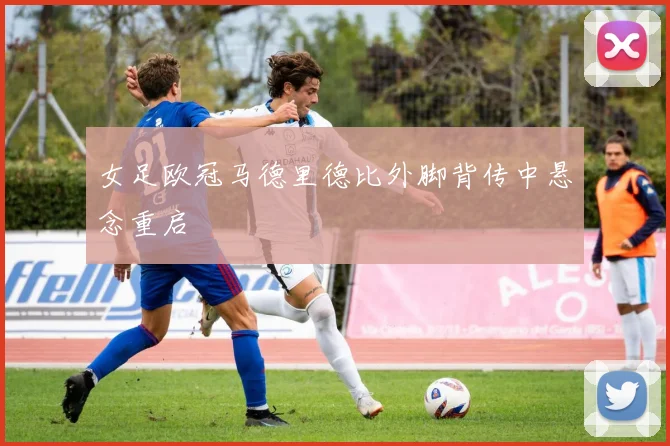 女足欧冠马德里德比外脚背传中悬念重启