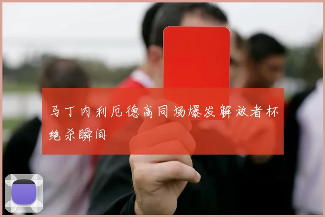 马丁内利厄德高同场爆发解放者杯绝杀瞬间