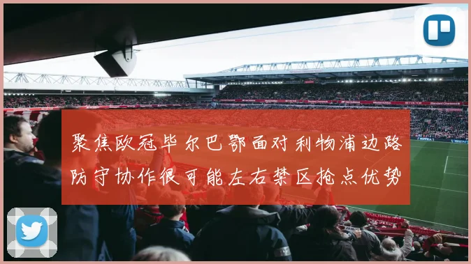 聚焦欧冠毕尔巴鄂面对利物浦边路防守协作很可能左右禁区抢点优势