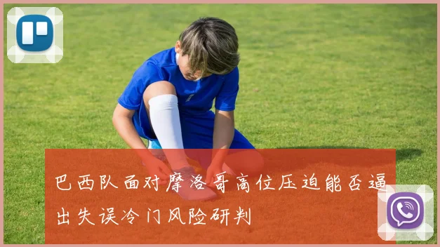 巴西队面对摩洛哥高位压迫能否逼出失误冷门风险研判