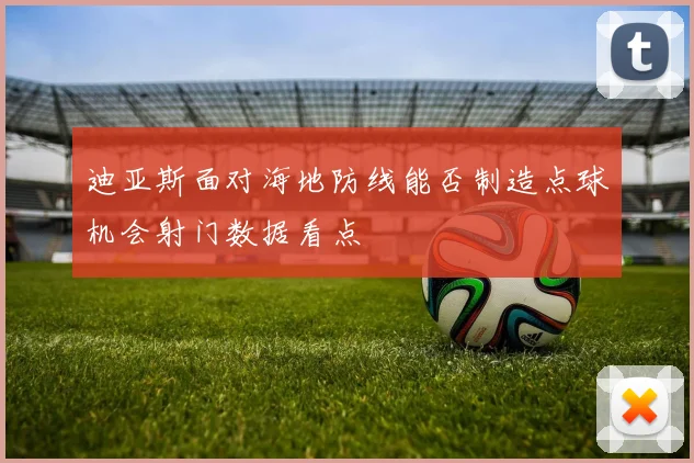迪亚斯面对海地防线能否制造点球机会射门数据看点