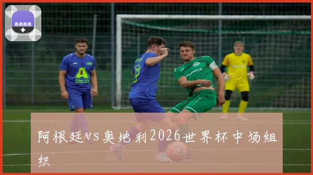 阿根廷vs奥地利2026世界杯中场组织