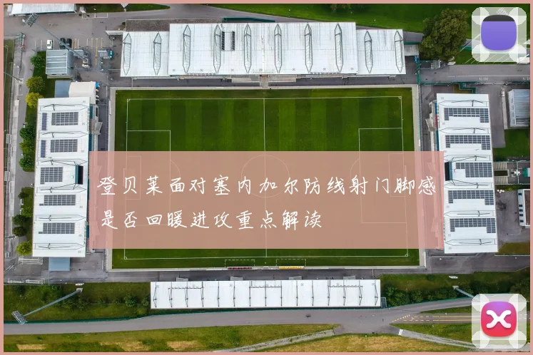 登贝莱面对塞内加尔防线射门脚感是否回暖进攻重点解读