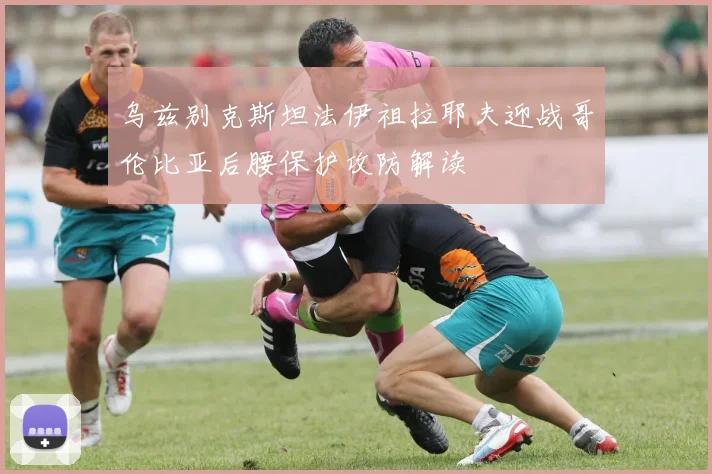 乌兹别克斯坦法伊祖拉耶夫迎战哥伦比亚后腰保护攻防解读