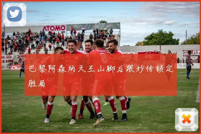 巴黎阿森纳天王山脚后跟妙传锁定胜局