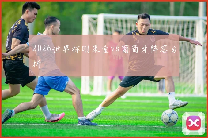 2026世界杯刚果金vs葡萄牙阵容分析