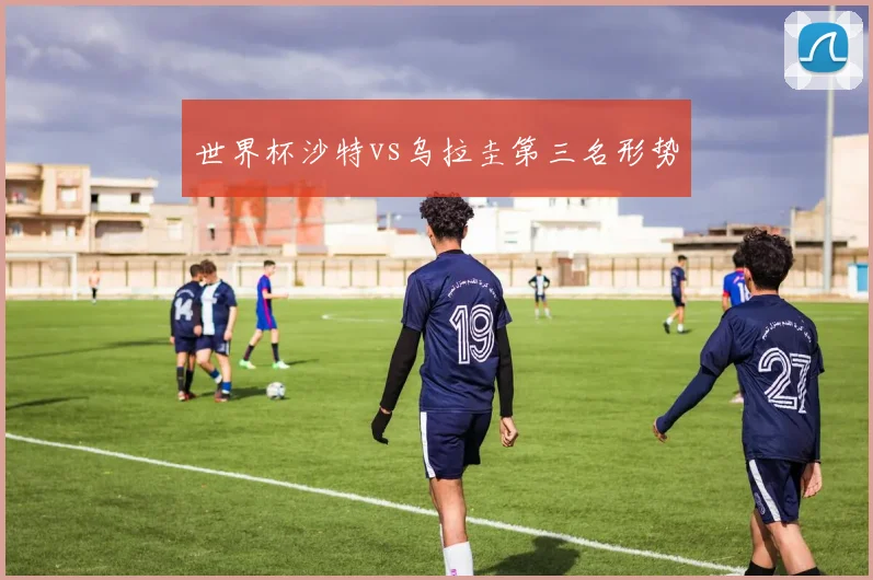 世界杯沙特vs乌拉圭第三名形势