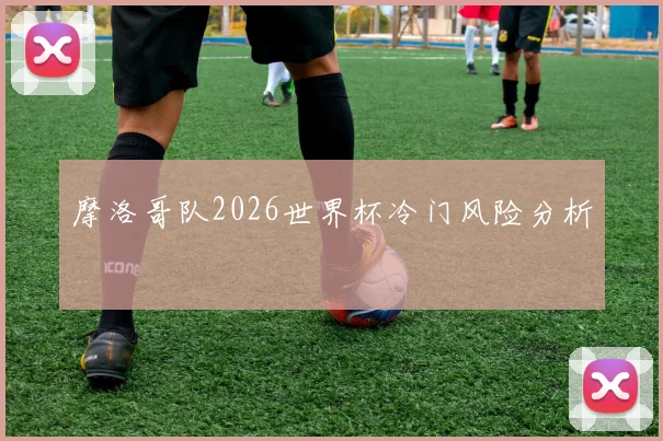 摩洛哥队2026世界杯冷门风险分析