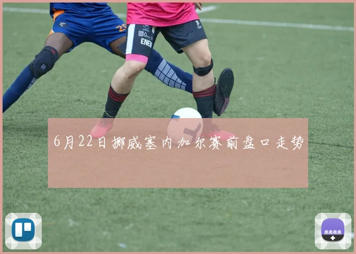 6月22日挪威塞内加尔赛前盘口走势