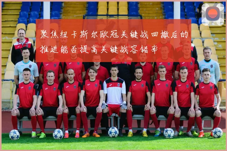 聚焦纽卡斯尔欧冠关键战回撤后的推进能否提高关键战容错率