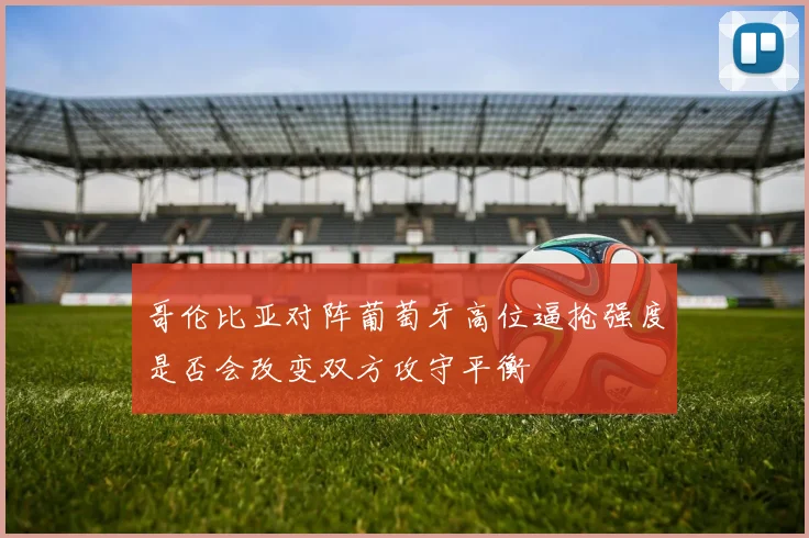 哥伦比亚对阵葡萄牙高位逼抢强度是否会改变双方攻守平衡