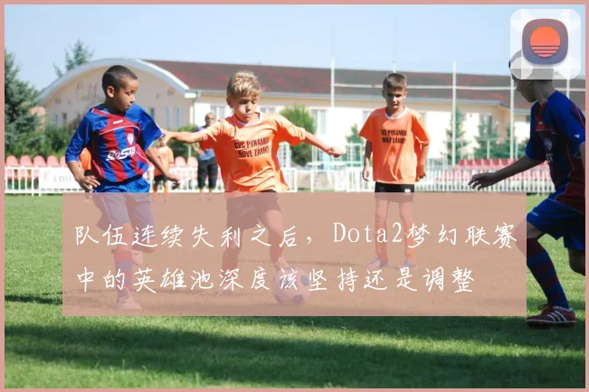队伍连续失利之后,Dota2梦幻联赛中的英雄池深度该坚持还是调整