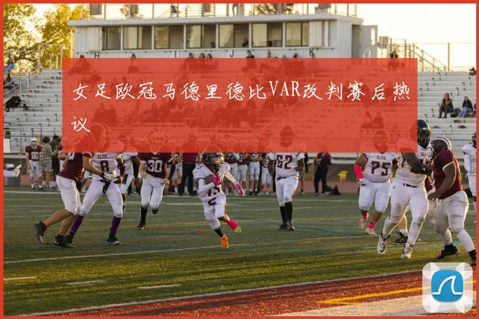 女足欧冠马德里德比VAR改判赛后热议