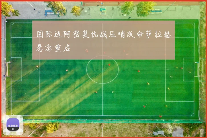 国际迈阿密复仇战压哨改命萨拉赫悬念重启