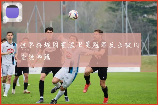 世界杯埃因霍温卫冕冠军反击破门全场沸腾