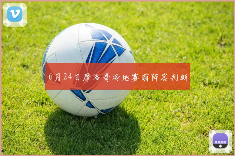6月24日摩洛哥海地赛前阵容判断