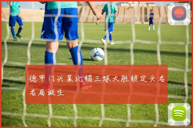 德甲门兴莱比锡三球大胜锁定头名名局诞生