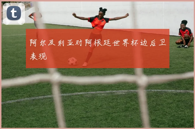 阿尔及利亚对阿根廷世界杯边后卫表现