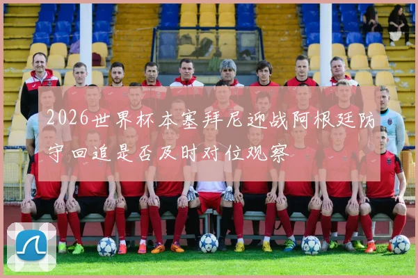 2026世界杯本塞拜尼迎战阿根廷防守回追是否及时对位观察