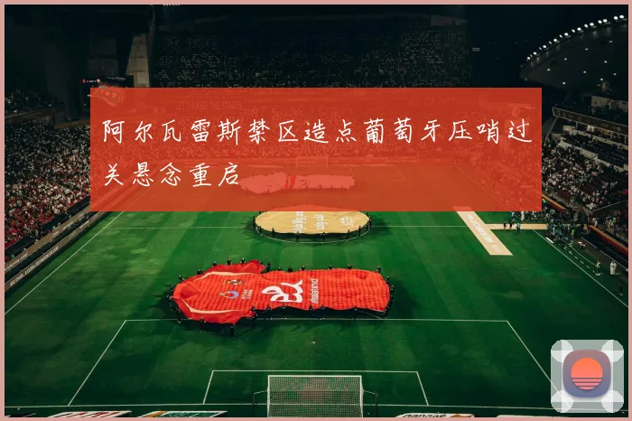 阿尔瓦雷斯禁区造点葡萄牙压哨过关悬念重启