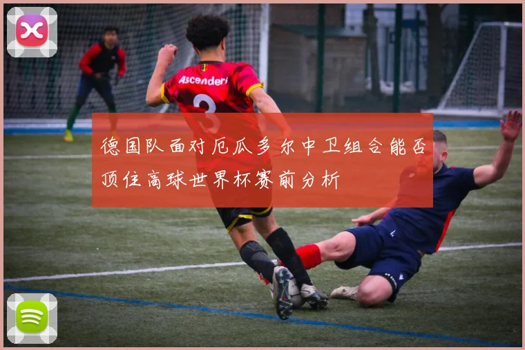 德国队面对厄瓜多尔中卫组合能否顶住高球世界杯赛前分析