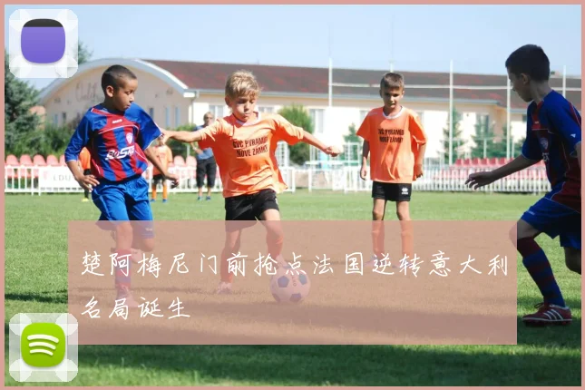 楚阿梅尼门前抢点法国逆转意大利名局诞生
