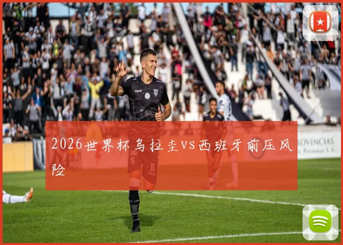 2026世界杯乌拉圭vs西班牙前压风险