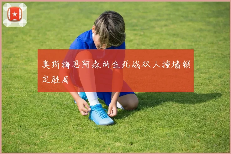 奥斯梅恩阿森纳生死战双人撞墙锁定胜局