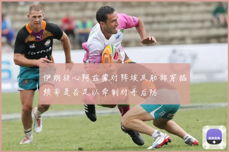 伊朗核心阿兹蒙对阵埃及肋部穿插频率是否足以牵制对手后防