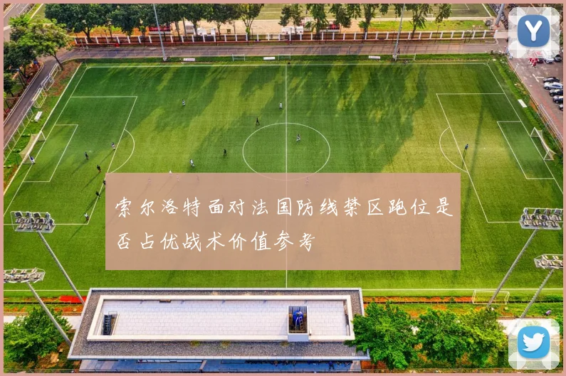 索尔洛特面对法国防线禁区跑位是否占优战术价值参考