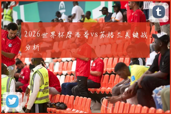 2026世界杯摩洛哥vs苏格兰关键战分析