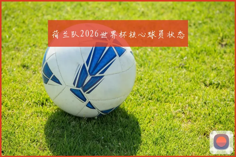 荷兰队2026世界杯核心球员状态