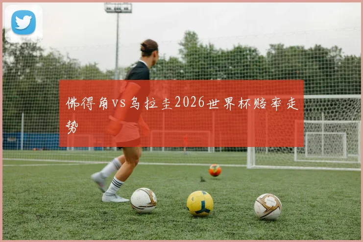 佛得角vs乌拉圭2026世界杯赔率走势