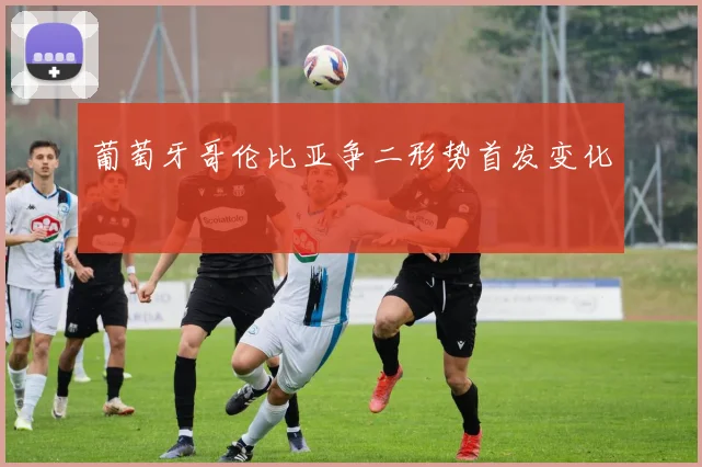 葡萄牙哥伦比亚争二形势首发变化
