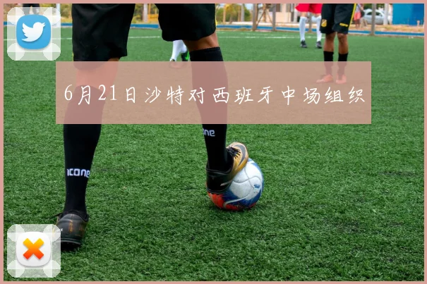 6月21日沙特对西班牙中场组织