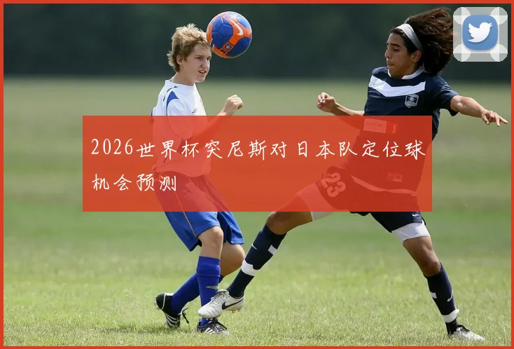 2026世界杯突尼斯对日本队定位球机会预测