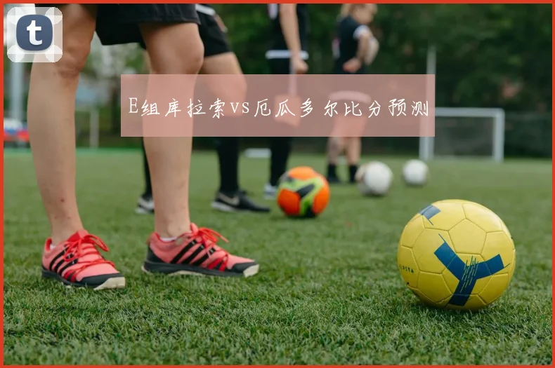 E组库拉索vs厄瓜多尔比分预测