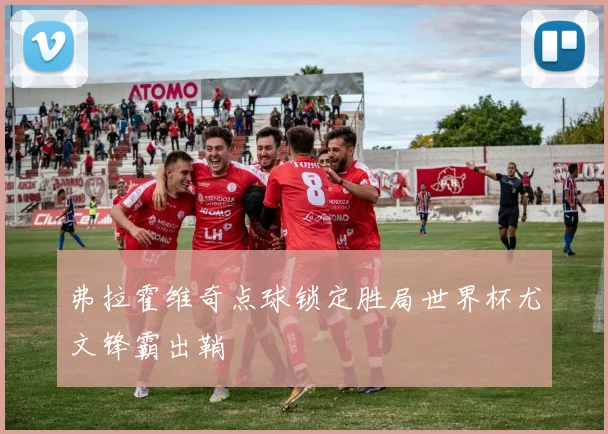 弗拉霍维奇点球锁定胜局世界杯尤文锋霸出鞘